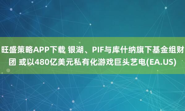 旺盛策略APP下载 银湖、PIF与库什纳旗下基金组财团 或以480亿美元私有化游戏巨头艺电(EA.US)