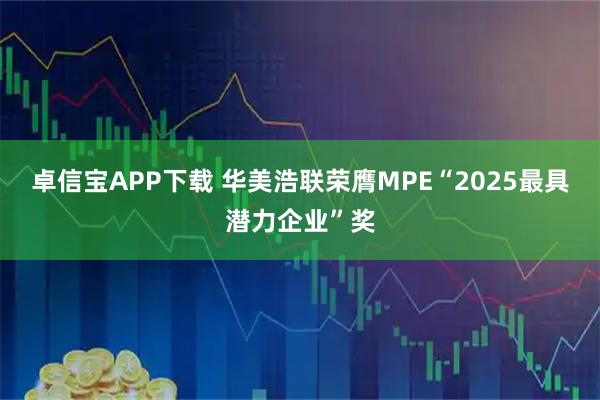 卓信宝APP下载 华美浩联荣膺MPE“2025最具潜力企业”奖