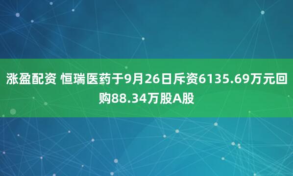 涨盈配资 恒瑞医药于9月26日斥资6135.69万元回购88.34万股A股