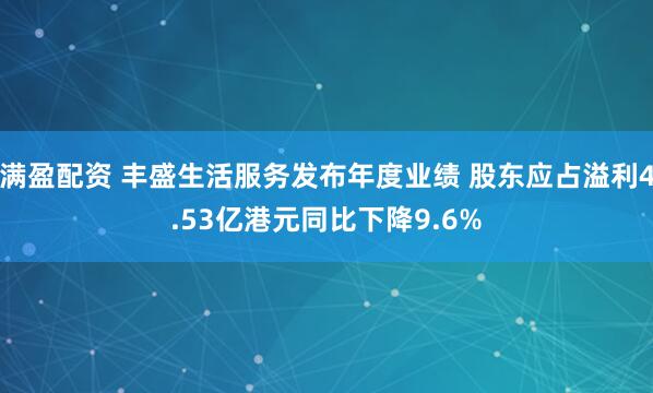 满盈配资 丰盛生活服务发布年度业绩 股东应占溢利4.53亿港元同比下降9.6%