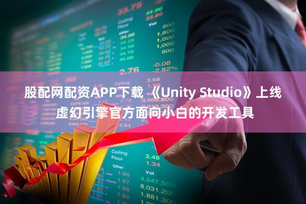 股配网配资APP下载 《Unity Studio》上线 虚幻引擎官方面向小白的开发工具