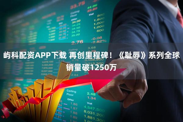 屿科配资APP下载 再创里程碑！《耻辱》系列全球销量破1250万