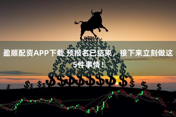 盈顺配资APP下载 预报名已结束,接下来立刻做这5件事情!