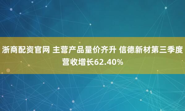 浙商配资官网 主营产品量价齐升 信德新材第三季度营收增长62.40%