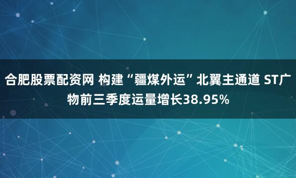合肥股票配资网 构建“疆煤外运”北翼主通道 ST广物前三季度运量增长38.95%