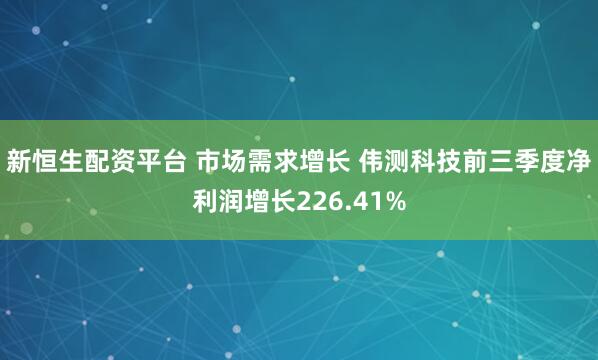 新恒生配资平台 市场需求增长 伟测科技前三季度净利润增长226.41%