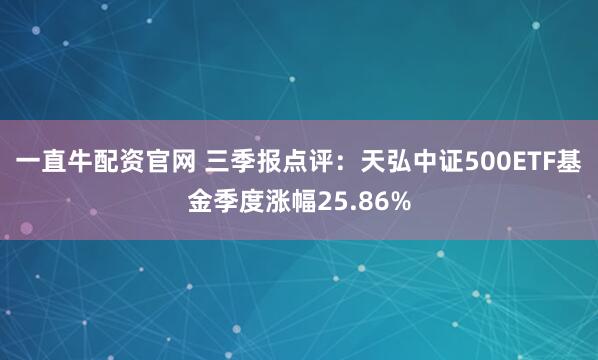 一直牛配资官网 三季报点评:天弘中证500ETF基金季度涨幅25.86%