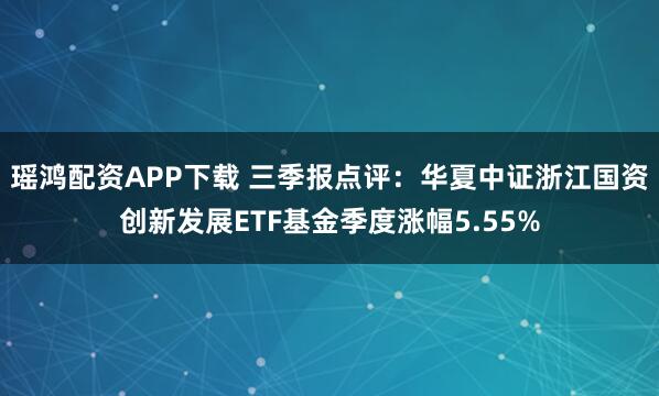 瑶鸿配资APP下载 三季报点评：华夏中证浙江国资创新发展ETF基金季度涨幅5.55%