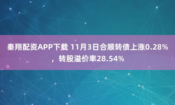 秦翔配资APP下载 11月3日合顺转债上涨0.28%，转股溢价率28.54%