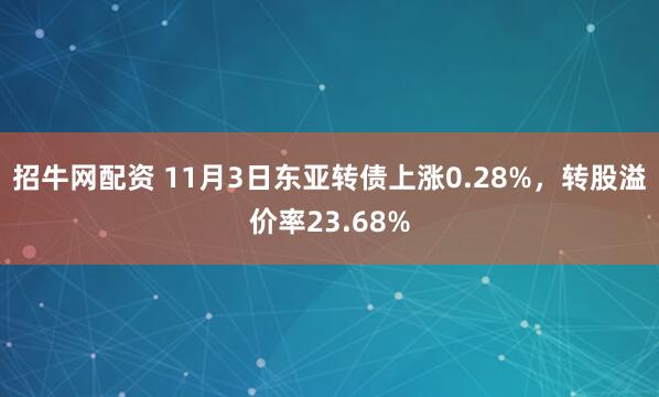 招牛网配资 11月3日东亚转债上涨0.28%，转股溢价率23.68%