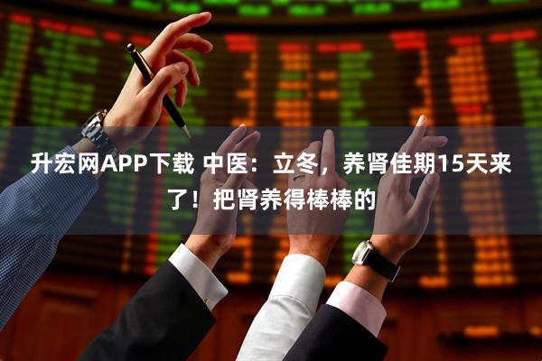 升宏网APP下载 中医:立冬,养肾佳期15天来了!把肾养得棒棒的