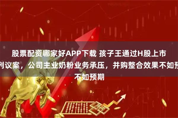 股票配资哪家好APP下载 孩子王通过H股上市系列议案，公司主业奶粉业务承压，并购整合效果不如预期