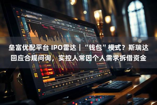 垒富优配平台 IPO雷达｜“钱包”模式？斯瑞达回应合规问询，实控人常因个人需求拆借资金